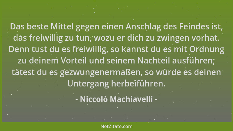 Niccolò Machiavelli - Das beste Mittel gegen einen Anschlag des Feindes ist, das freiwillig zu tun, wozu er dich zu zwingen...