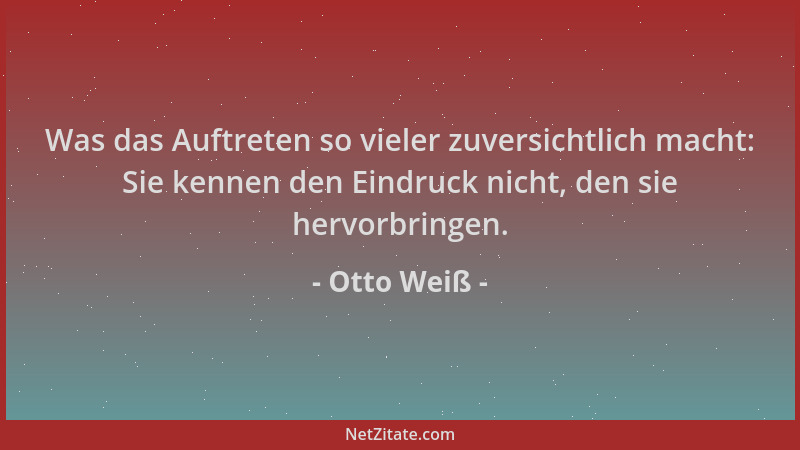 Otto Weiß - Was das Auftreten so vieler zuversichtlich macht: Sie kennen den Eindruck nicht, den sie hervorbringen....