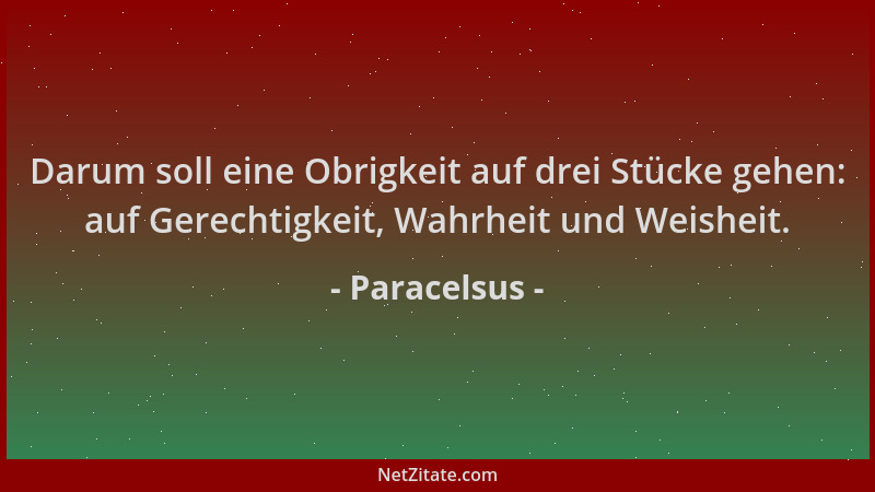 Paracelsus - Darum soll eine Obrigkeit auf drei Stücke gehen: auf Gerechtigkeit, Wahrheit und Weisheit....