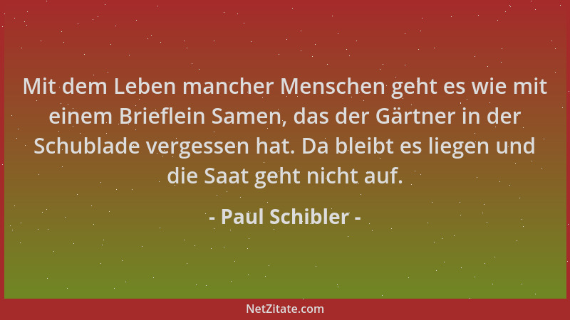 Paul Schibler - Mit dem Leben mancher Menschen geht es wie mit einem Brieflein Samen, das der Gärtner in der Schublade verg...