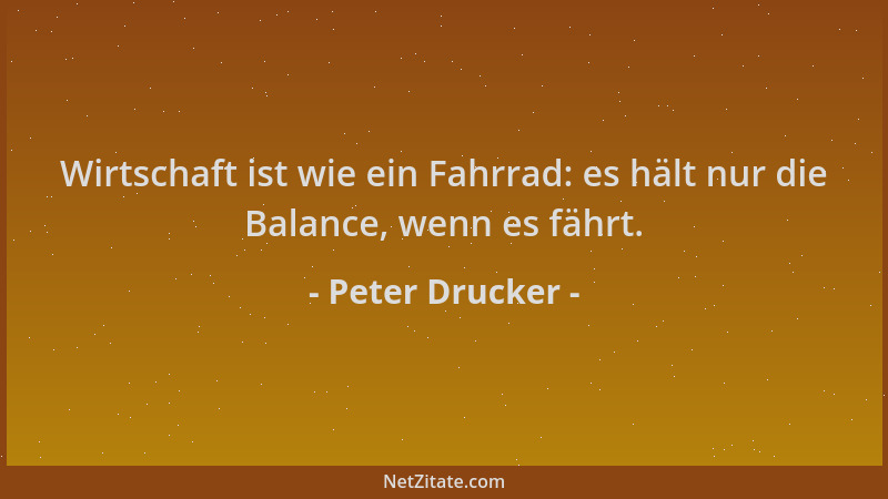 Peter Drucker - Wirtschaft ist wie ein Fahrrad: es hält nur die Balance, wenn es fährt....