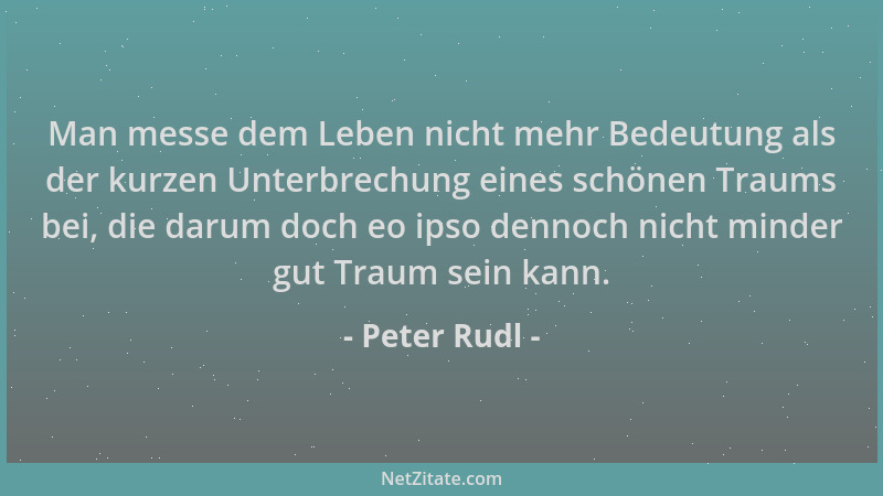 Peter Rudl - Man messe dem Leben nicht mehr Bedeutung als der kurzen Unterbrechung eines schönen Traums bei, die darum doch...