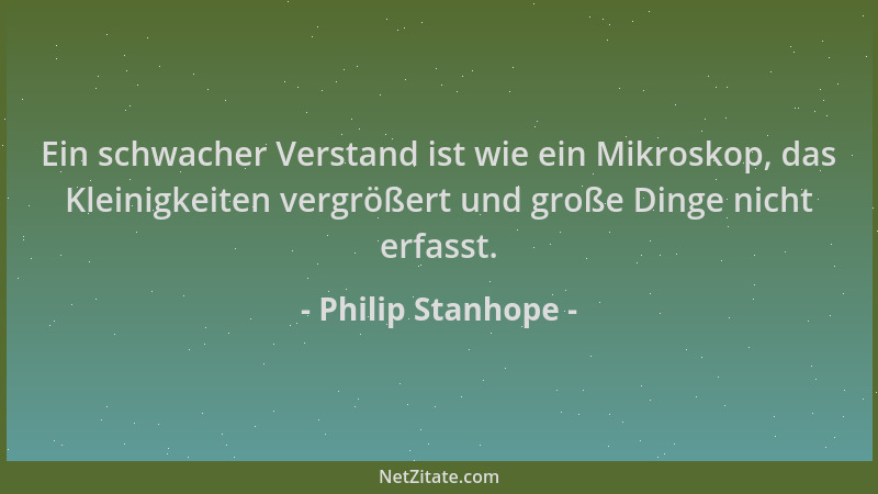 Philip Stanhope - Ein schwacher Verstand ist wie ein Mikroskop, das Kleinigkeiten vergrößert und große Dinge nicht erfasst....