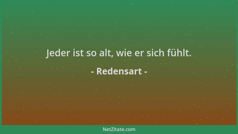 Redensart - Jeder ist so alt, wie er sich fühlt....