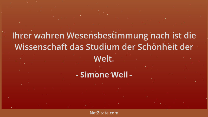 Simone Weil - Ihrer wahren Wesensbestimmung nach ist die Wissenschaft das Studium der Schönheit der Welt....
