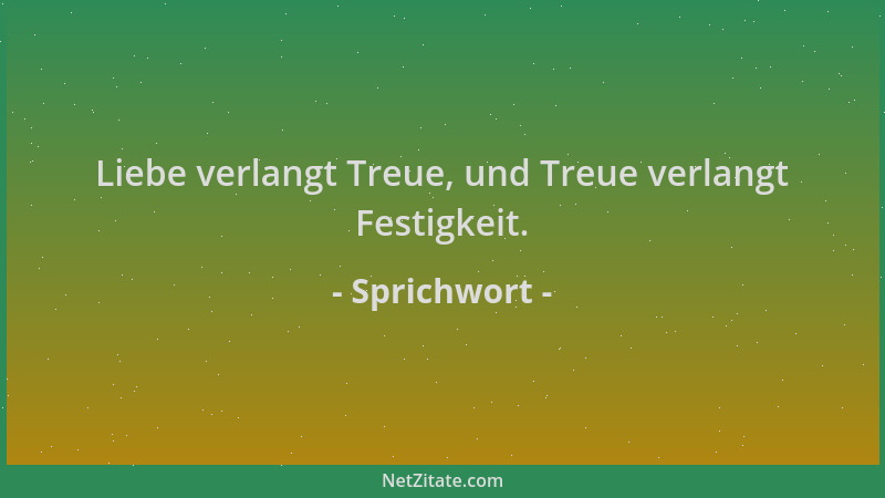 Sprichwort - Liebe verlangt Treue, und Treue verlangt Festigkeit....