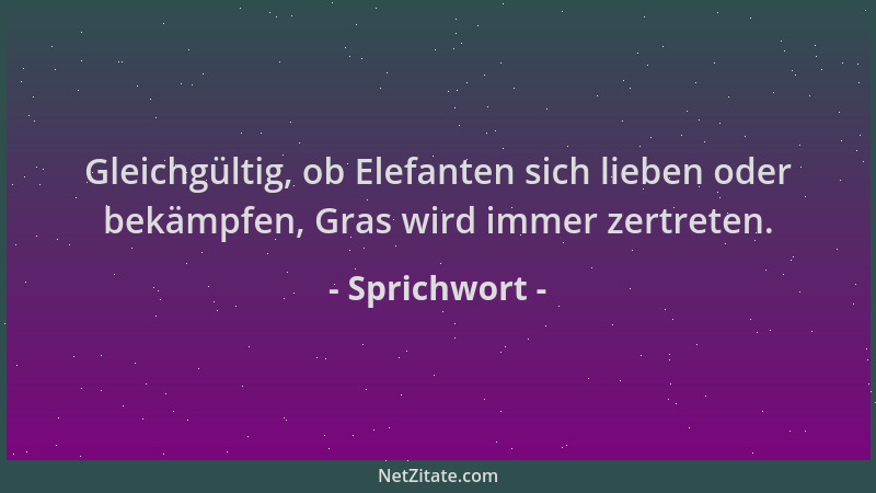 Sprichwort - Gleichgültig, ob Elefanten sich lieben oder bekämpfen, Gras wird immer zertreten....