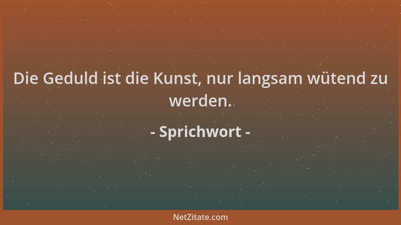Sprichwort - Die Geduld ist die Kunst, nur langsam wütend zu werden....