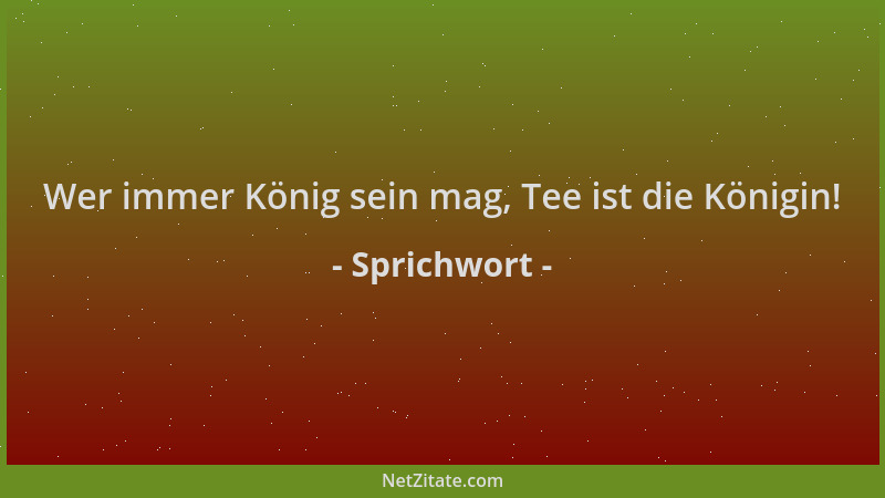 Sprichwort - Wer immer König sein mag, Tee ist die Königin!...