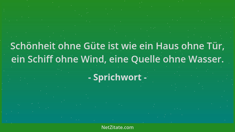 Sprichwort - Schönheit ohne Güte ist wie ein Haus ohne Tür, ein Schiff ohne Wind, eine Quelle ohne Wasser....