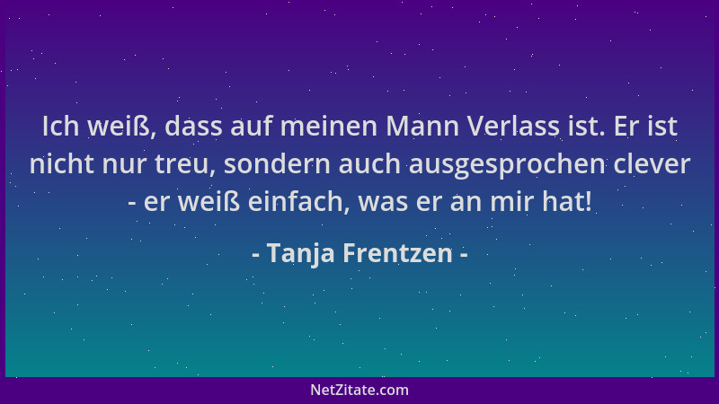 Tanja Frentzen - Ich weiß, dass auf meinen Mann Verlass ist. Er ist nicht nur treu, sondern auch ausgesprochen clever - er...