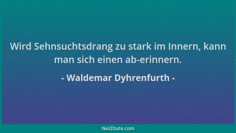 Waldemar Dyhrenfurth - Wird Sehnsuchtsdrang zu stark im Innern, kann man sich einen ab-erinnern....