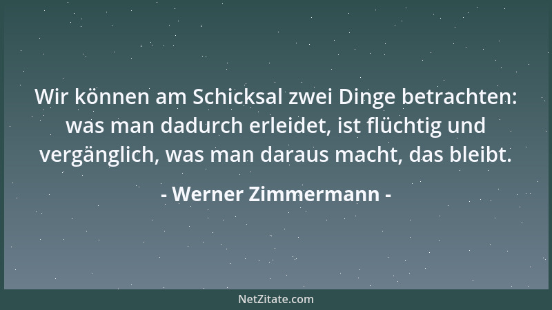 Werner Zimmermann - Wir können am Schicksal zwei Dinge betrachten: was man dadurch erleidet, ist flüchtig und vergänglich,...