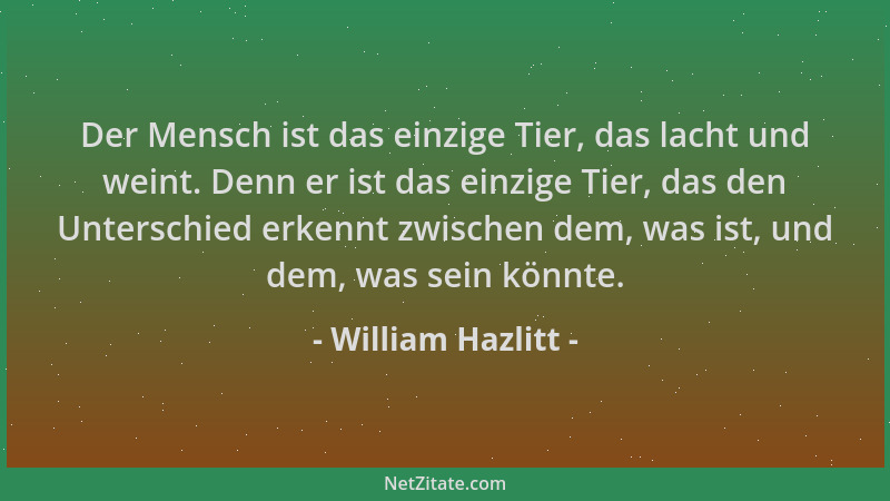 William Hazlitt - Der Mensch ist das einzige Tier, das lacht und weint. Denn er ist das einzige Tier, das den Unterschied e...