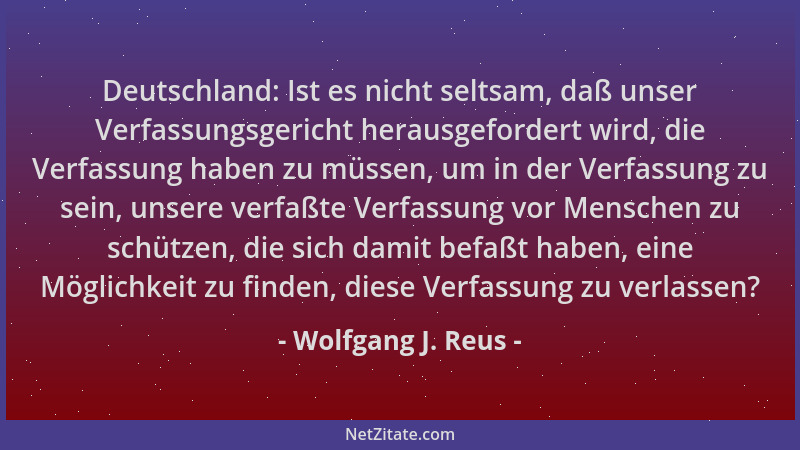 Wolfgang J. Reus - Deutschland: Ist es nicht seltsam, daß unser Verfassungsgericht herausgefordert wird, die Verfassung hab...