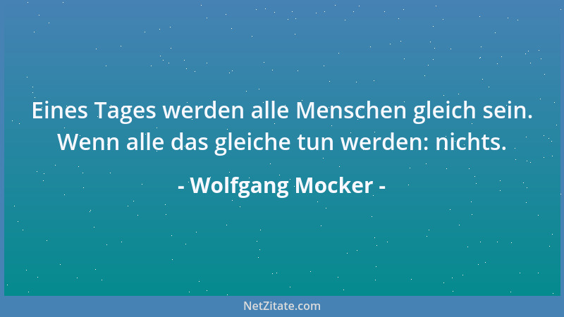 Wolfgang Mocker - Eines Tages werden alle Menschen gleich sein. Wenn alle das gleiche tun werden: nichts....