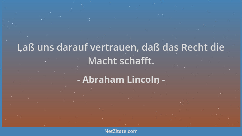 Abraham Lincoln - Laß uns darauf vertrauen, daß das Recht die Macht schafft....