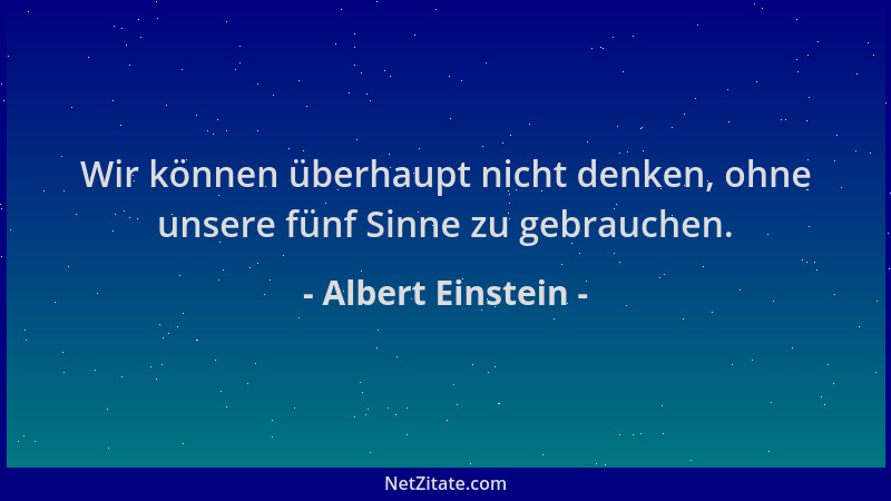 Albert Einstein - Wir können überhaupt nicht denken, ohne unsere fünf Sinne zu gebrauchen....