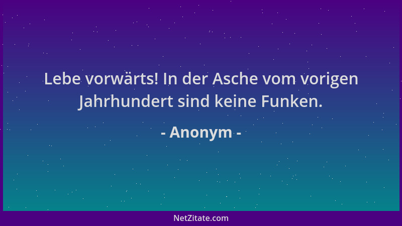 Anonym - Lebe vorwärts! In der Asche vom vorigen Jahrhundert sind keine Funken....