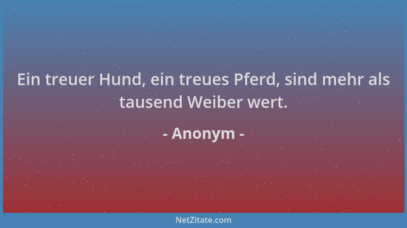 Anonym - Ein treuer Hund, ein treues Pferd, sind mehr als tausend Weiber wert....