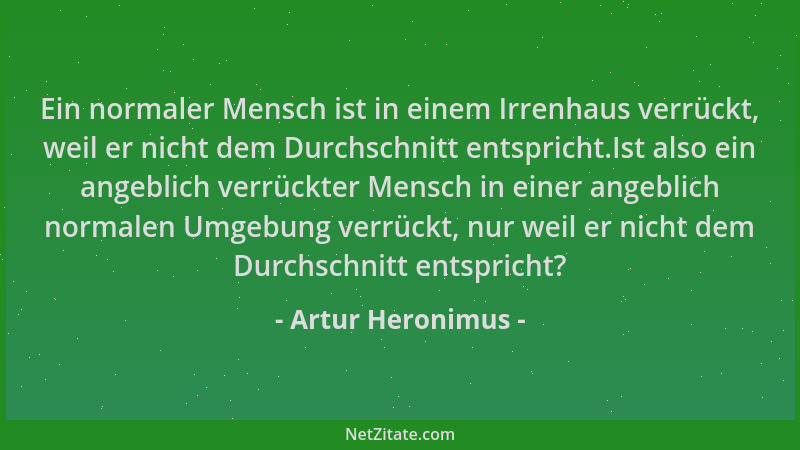 Artur Heronimus - Ein normaler Mensch ist in einem Irrenhaus verrückt, weil er nicht dem Durchschnitt entspricht.Ist also e...