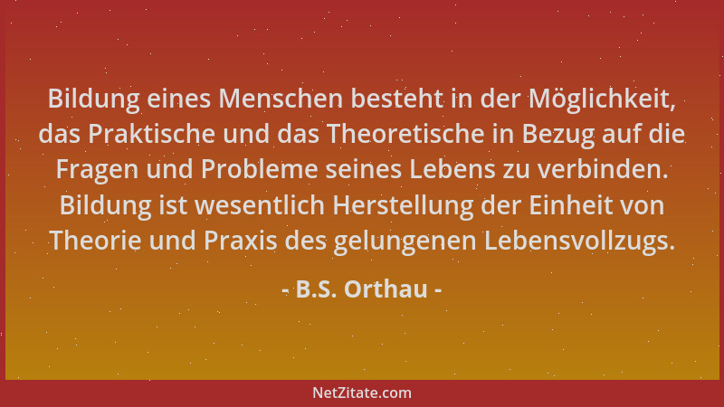 B.S. Orthau - Bildung eines Menschen besteht in der Möglichkeit, das Praktische und das Theoretische in Bezug auf die Frage...