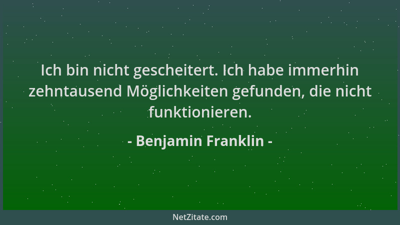 Benjamin Franklin - Ich bin nicht gescheitert. Ich habe immerhin zehntausend Möglichkeiten gefunden, die nicht funktioniere...