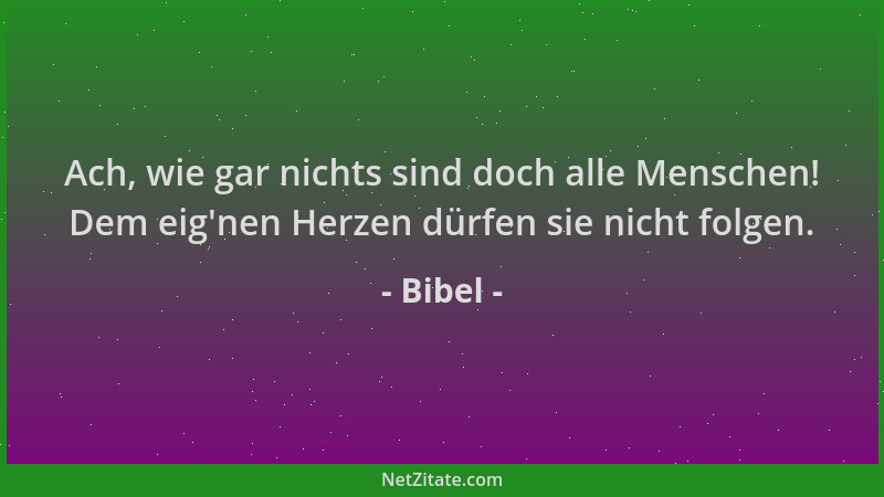 Bibel - Ach, wie gar nichts sind doch alle Menschen! Dem eig 'nen Herzen dürfen sie nicht folgen....