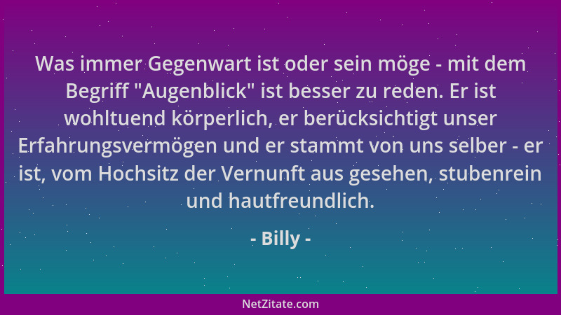 Billy - Was immer Gegenwart ist oder sein möge - mit dem Begriff  "Augenblick " ist besser zu reden. Er ist wohltuend körperl...