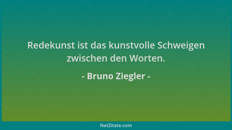 Bruno Ziegler - Redekunst ist das kunstvolle Schweigen zwischen den Worten....