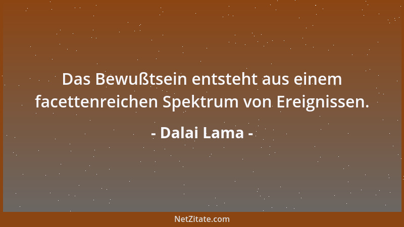 Dalai Lama - Das Bewußtsein entsteht aus einem facettenreichen Spektrum von Ereignissen....