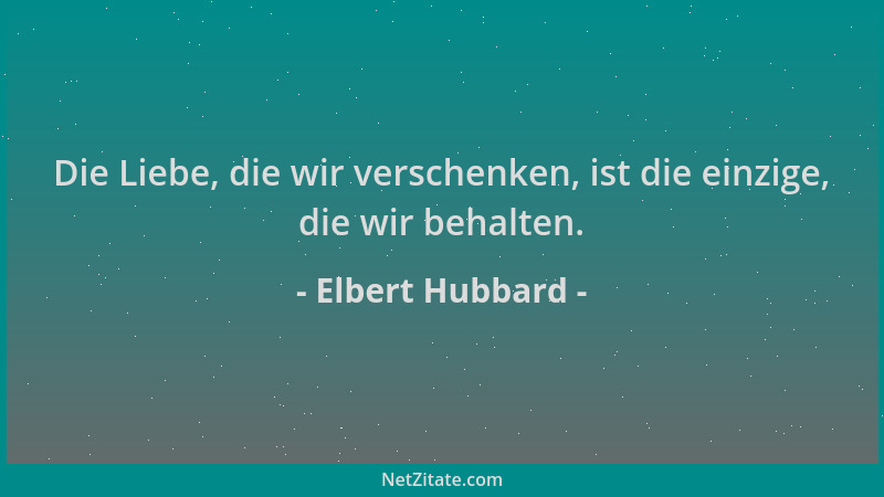 Elbert Hubbard - Die Liebe, die wir verschenken, ist die einzige, die wir behalten....