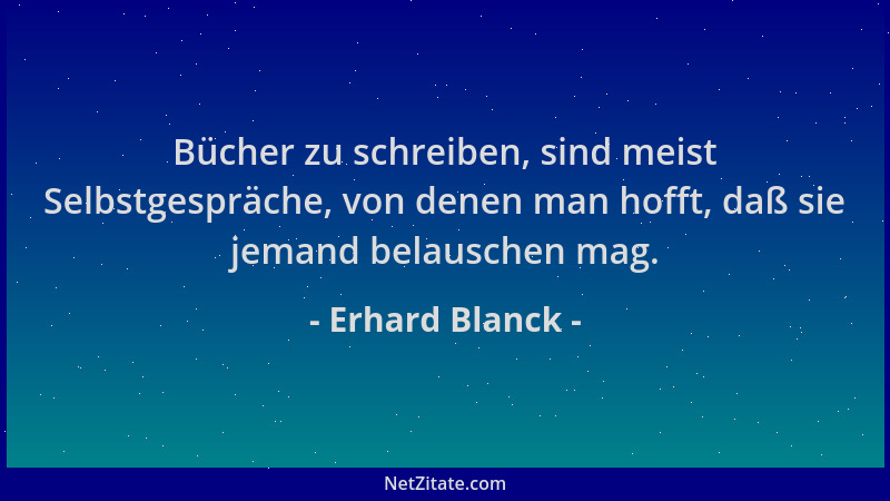 Erhard Blanck - Bücher zu schreiben, sind meist Selbstgespräche, von denen man hofft, daß sie jemand belauschen mag....