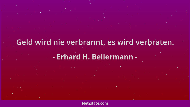 Erhard H. Bellermann - Geld wird nie verbrannt, es wird verbraten....
