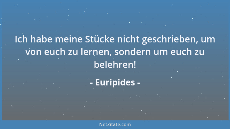 Euripides - Ich habe meine Stücke nicht geschrieben, um von euch zu lernen, sondern um euch zu belehren!...