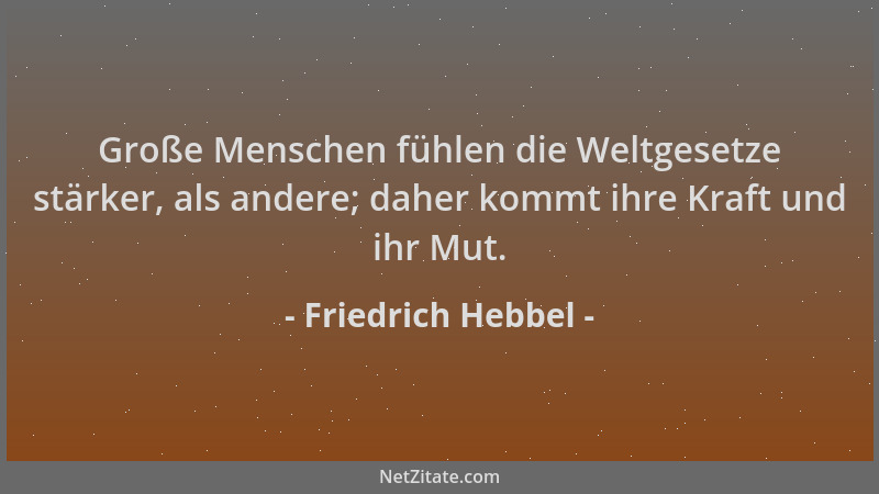 Friedrich Hebbel - Große Menschen fühlen die Weltgesetze stärker, als andere; daher kommt ihre Kraft und ihr Mut....