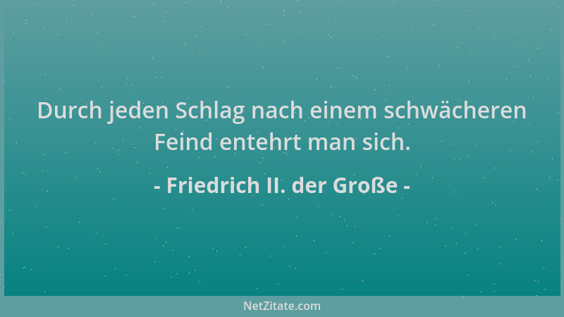 Friedrich II. der Große - Durch jeden Schlag nach einem schwächeren Feind entehrt man sich....