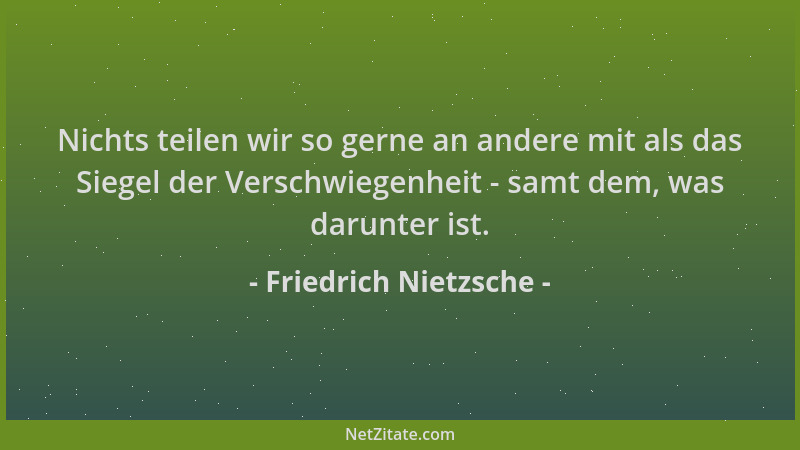 Friedrich Nietzsche - Nichts teilen wir so gerne an andere mit als das Siegel der Verschwiegenheit - samt dem, was darunter...