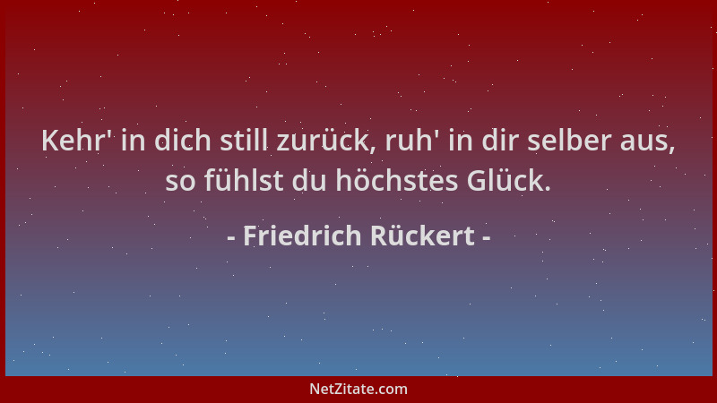Friedrich Rückert - Kehr ' in dich still zurück, ruh ' in dir selber aus, so fühlst du höchstes Glück....