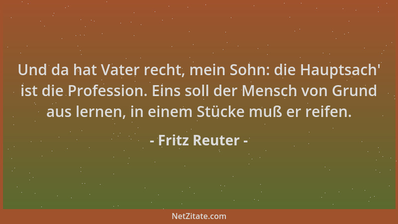 Fritz Reuter - Und da hat Vater recht, mein Sohn: die Hauptsach ' ist die Profession. Eins soll der Mensch von Grund aus ler...