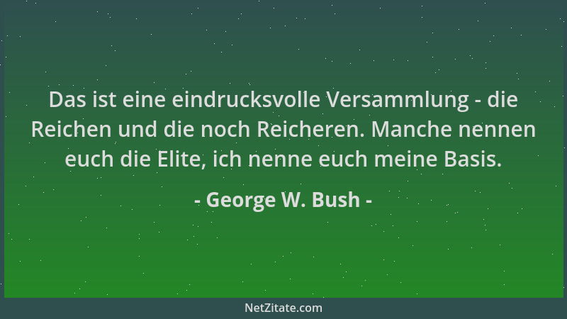 George W. Bush - Das ist eine eindrucksvolle Versammlung - die Reichen und die noch Reicheren. Manche nennen euch die Elite...