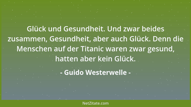 Guido Westerwelle - Glück und Gesundheit. Und zwar beides zusammen, Gesundheit, aber auch Glück. Denn die Menschen auf der...