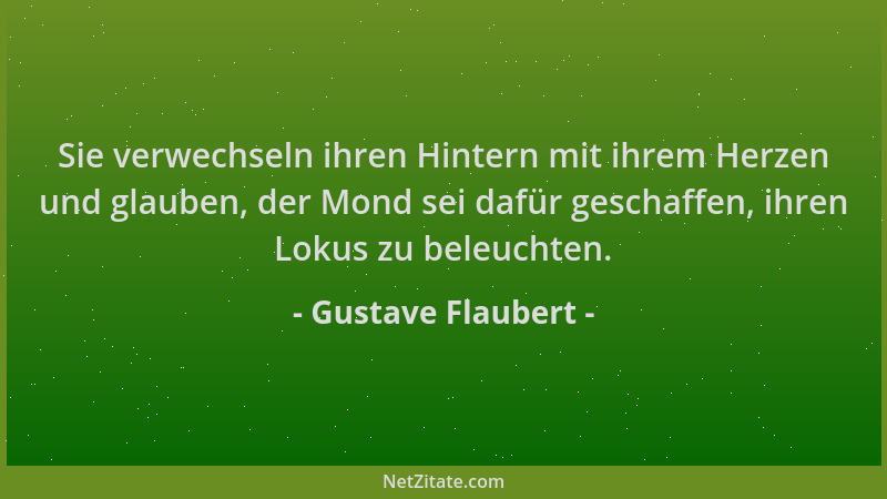 Gustave Flaubert - Sie verwechseln ihren Hintern mit ihrem Herzen und glauben, der Mond sei dafür geschaffen, ihren Lokus z...