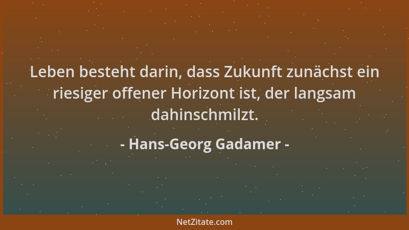 Hans-Georg Gadamer - Leben besteht darin, dass Zukunft zunächst ein riesiger offener Horizont ist, der langsam dahinschmilz...