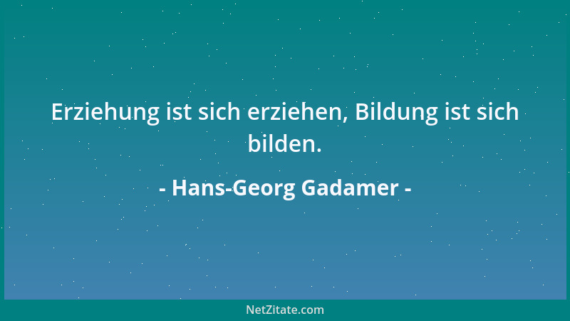 Hans-Georg Gadamer - Erziehung ist sich erziehen, Bildung ist sich bilden....