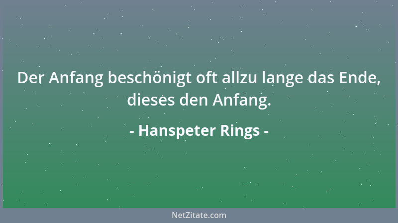 Hanspeter Rings - Der Anfang beschönigt oft allzu lange das Ende, dieses den Anfang....