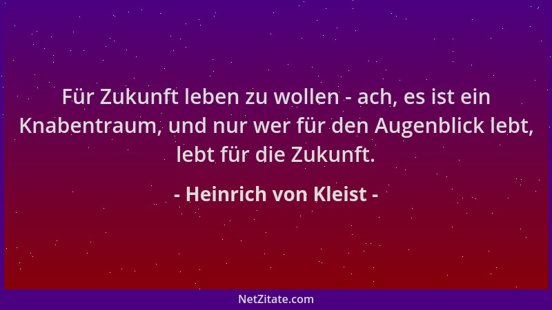 Heinrich von Kleist - Für Zukunft leben zu wollen - ach, es ist ein Knabentraum, und nur wer für den Augenblick lebt, lebt...