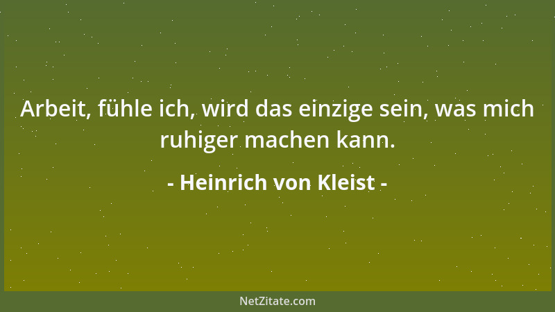 Heinrich von Kleist - Arbeit, fühle ich, wird das einzige sein, was mich ruhiger machen kann....