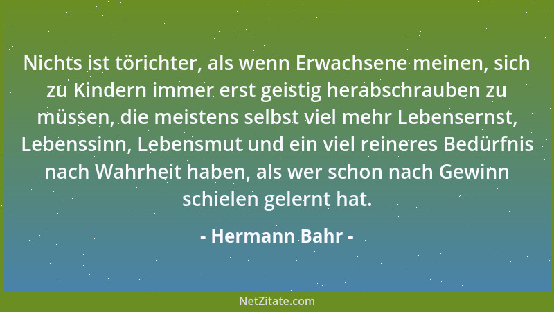 Hermann Bahr - Nichts ist törichter, als wenn Erwachsene meinen, sich zu Kindern immer erst geistig herabschrauben zu müsse...