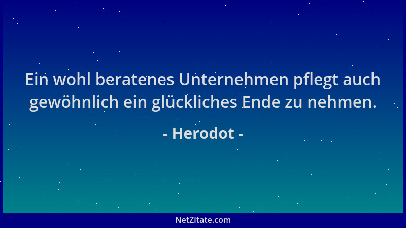 Herodot - Ein wohl beratenes Unternehmen pflegt auch gewöhnlich ein glückliches Ende zu nehmen....